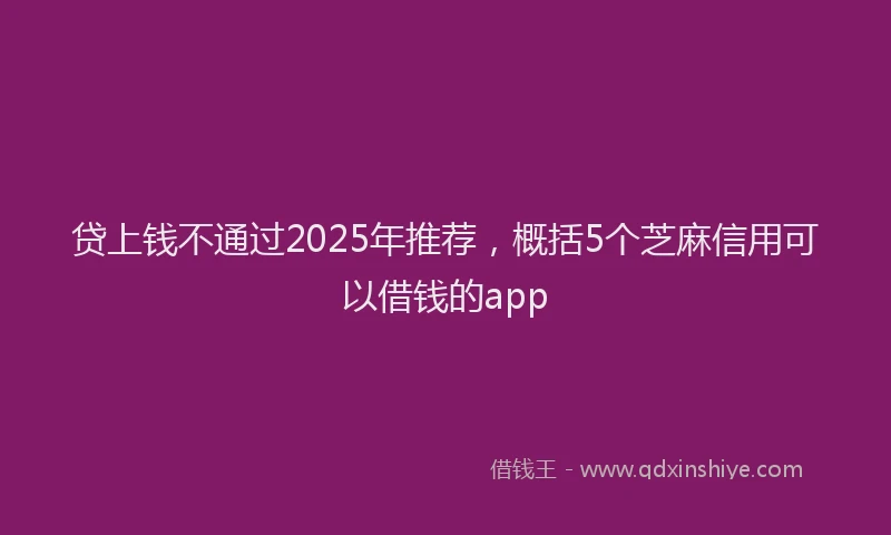 贷上钱不通过2025年推荐，概括5个芝麻信用可以借钱的app