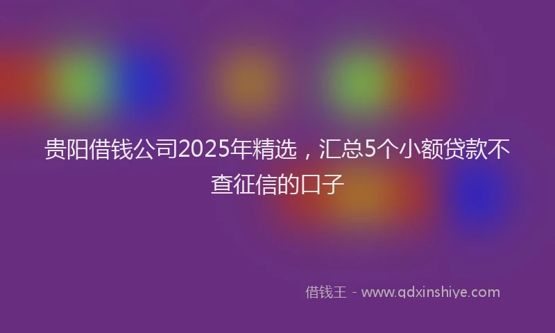 贵阳借钱公司2025年精选，汇总5个小额贷款不查征信的口子