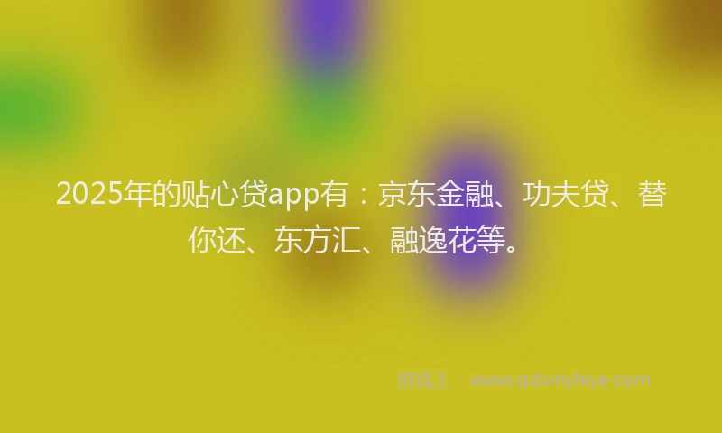 2025年的贴心贷app有：京东金融、功夫贷、替你还、东方汇、融逸花等。