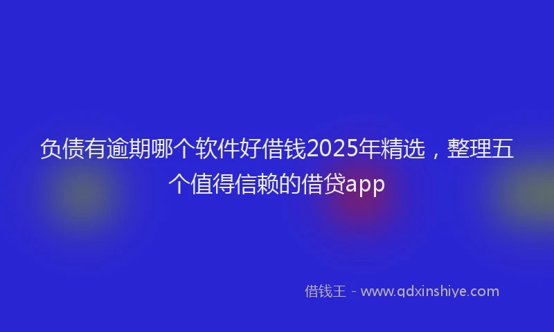 负债有逾期哪个软件好借钱2025年精选，整理五个值得信赖的借贷app