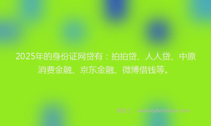 2025年的身份证网贷有：拍拍贷、人人贷、中原消费金融、京东金融、微博借钱等。