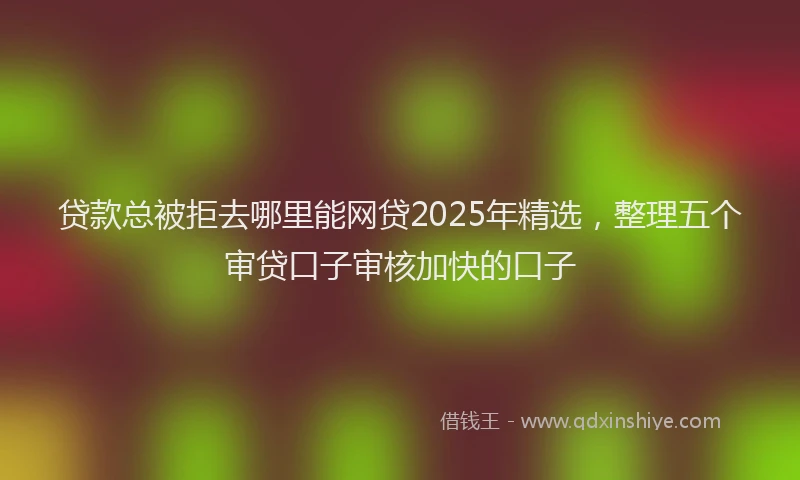 贷款总被拒去哪里能网贷2025年精选，整理五个审贷口子审核加快的口子