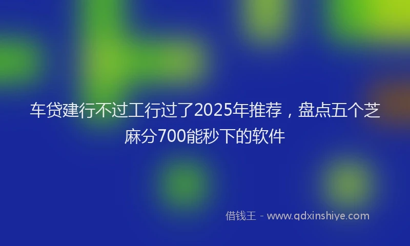车贷建行不过工行过了2025年推荐，盘点五个芝麻分700能秒下的软件