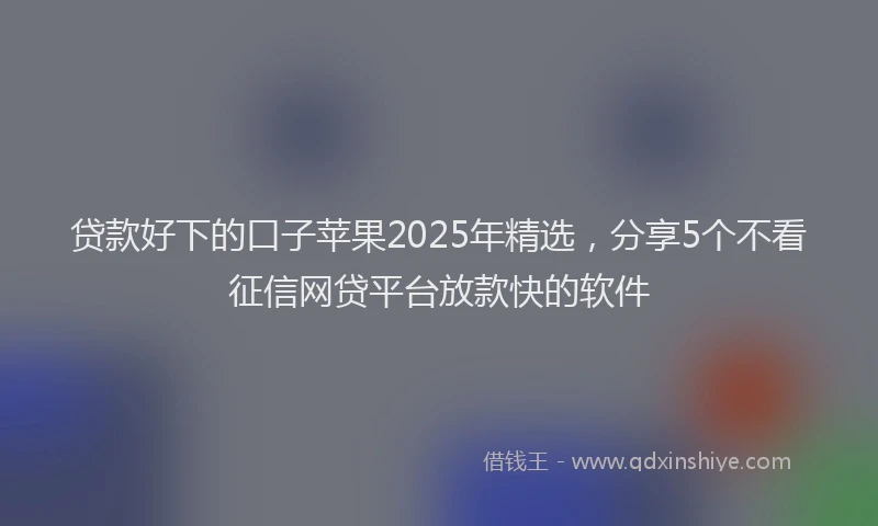 贷款好下的口子苹果2025年精选，分享5个不看征信网贷平台放款快的软件
