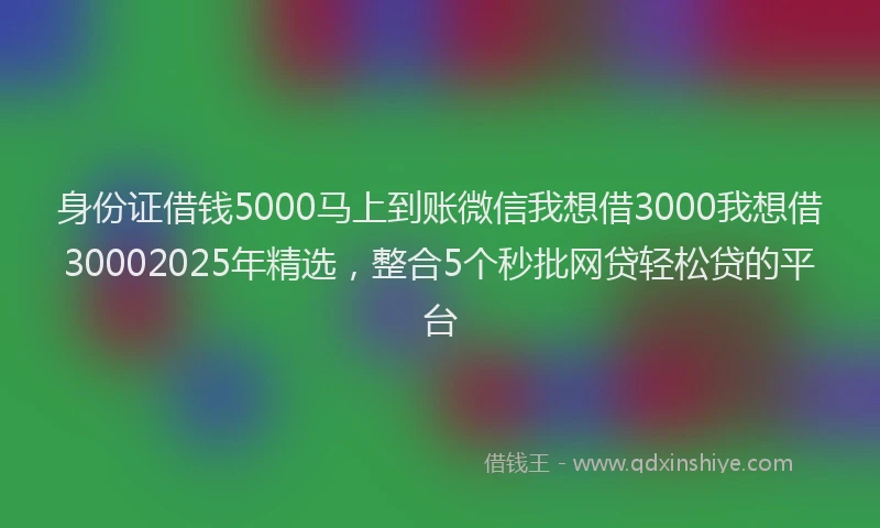 身份证借钱5000马上到账微信我想借3000我想借30002025年精选，整合5个秒批网贷轻松贷的平台