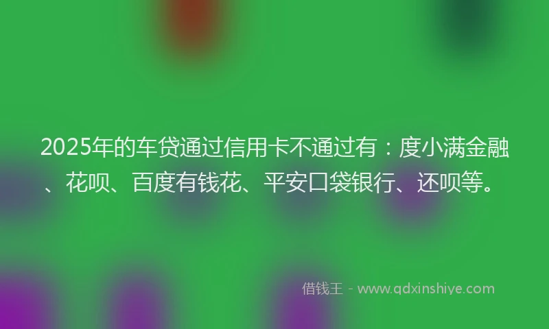 2025年的车贷通过信用卡不通过有：度小满金融、花呗、百度有钱花、平安口袋银行、还呗等。