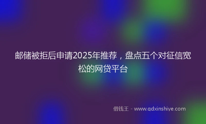邮储被拒后申请2025年推荐，盘点五个对征信宽松的网贷平台