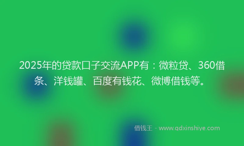2025年的贷款口子交流APP有：微粒贷、360借条、洋钱罐、百度有钱花、微博借钱等。