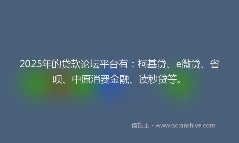2025年的贷款论坛平台有：柯基贷、e微贷、省呗、中原消费金融、读秒贷等。