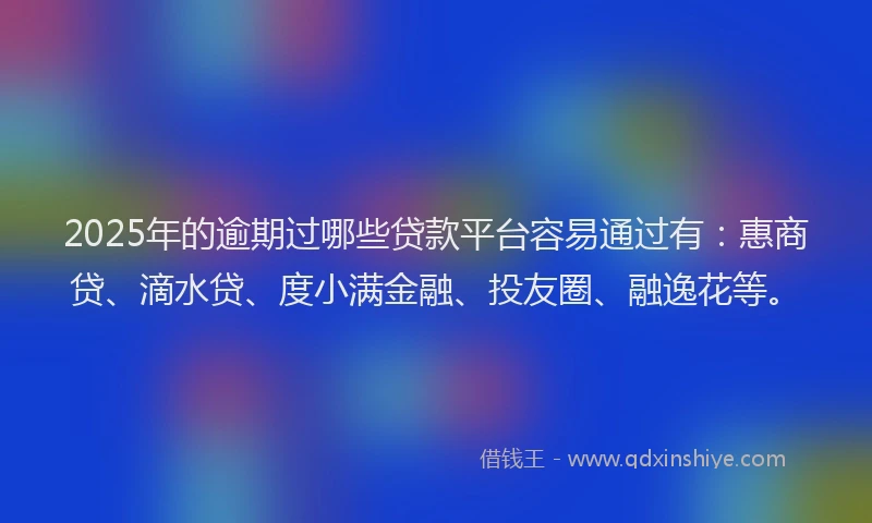 2025年的逾期过哪些贷款平台容易通过有：惠商贷、滴水贷、度小满金融、投友圈、融逸花等。