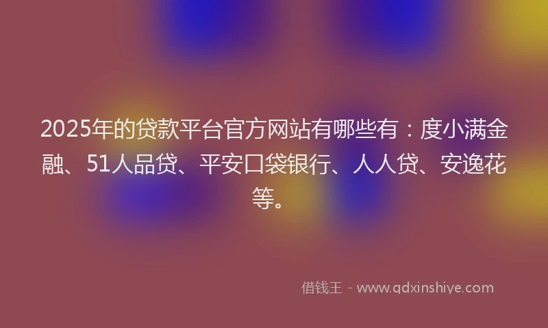 2025年的贷款平台官方网站有哪些有：度小满金融、51人品贷、平安口袋银行、人人贷、安逸花等。