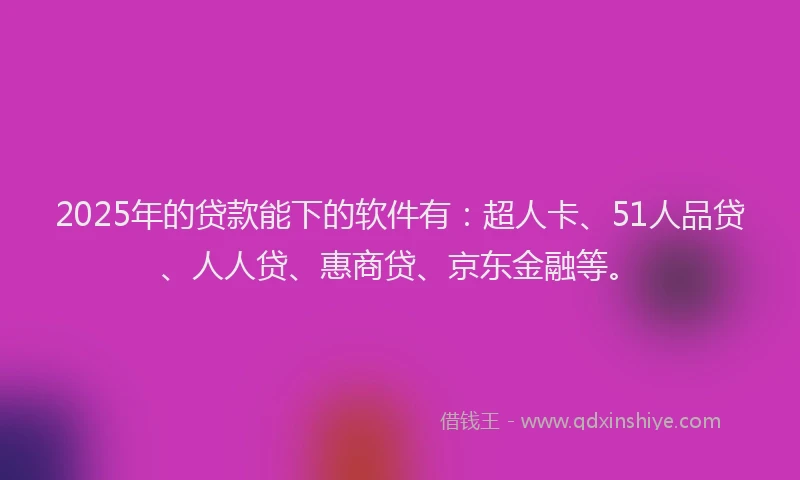 2025年的贷款能下的软件有：超人卡、51人品贷、人人贷、惠商贷、京东金融等。