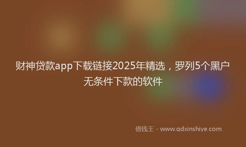 财神贷款app下载链接2025年精选，罗列5个黑户无条件下款的软件