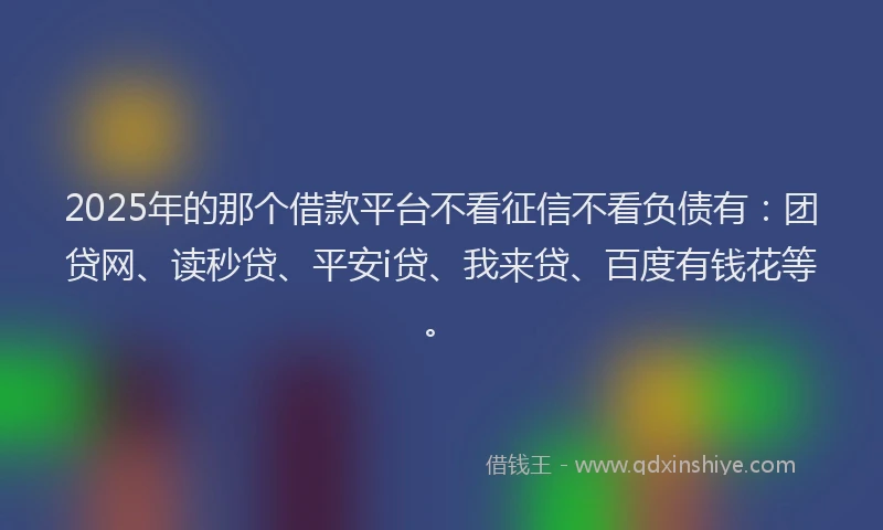 2025年的那个借款平台不看征信不看负债有：团贷网、读秒贷、平安i贷、我来贷、百度有钱花等。