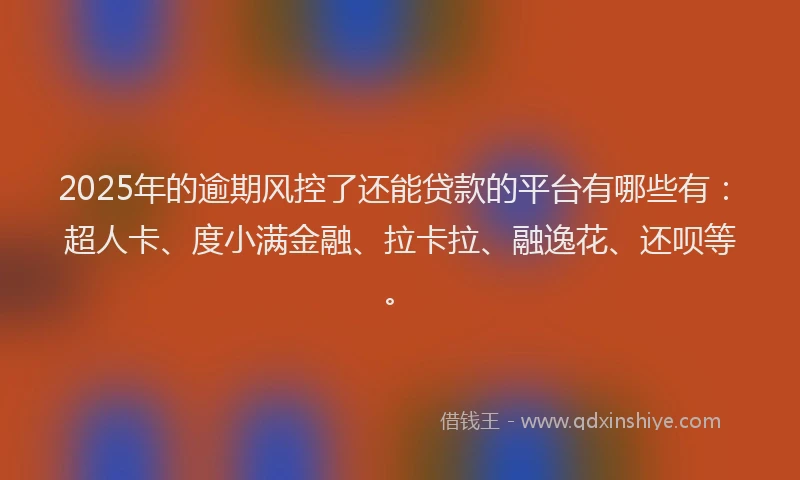 2025年的逾期风控了还能贷款的平台有哪些有：超人卡、度小满金融、拉卡拉、融逸花、还呗等。