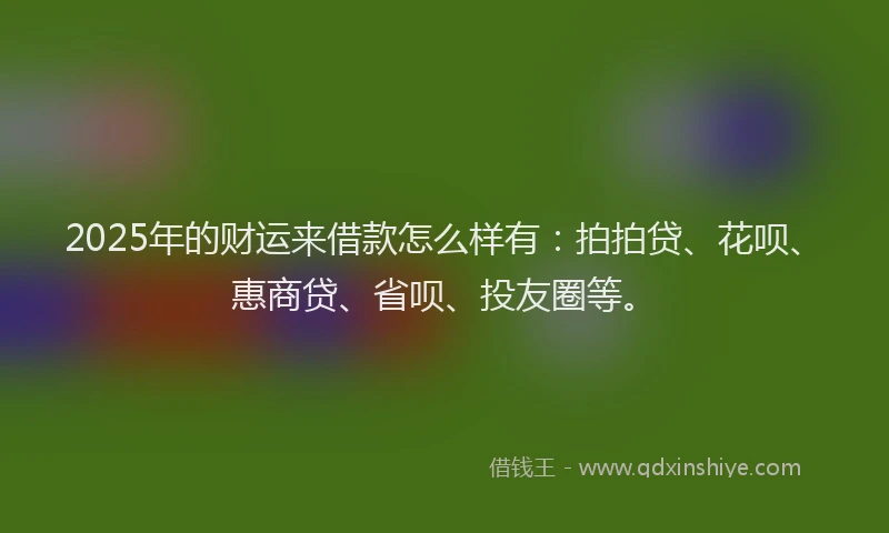 2025年的财运来借款怎么样有：拍拍贷、花呗、惠商贷、省呗、投友圈等。