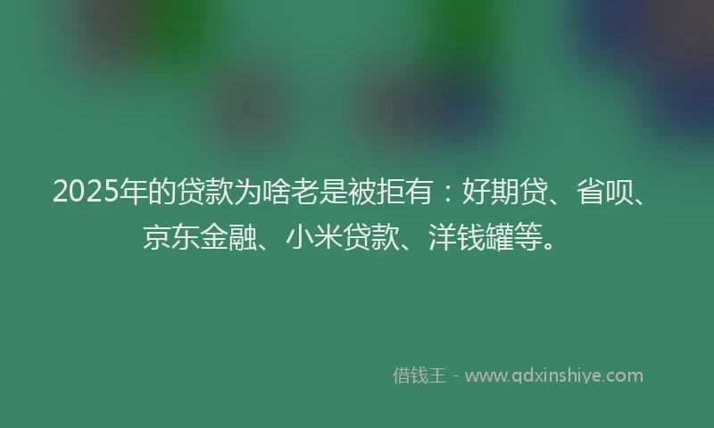 2025年的贷款为啥老是被拒有：好期贷、省呗、京东金融、小米贷款、洋钱罐等。