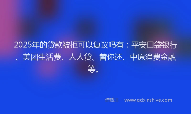 2025年的贷款被拒可以复议吗有：平安口袋银行、美团生活费、人人贷、替你还、中原消费金融等。
