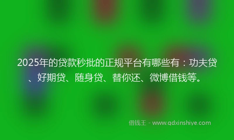 2025年的贷款秒批的正规平台有哪些有：功夫贷、好期贷、随身贷、替你还、微博借钱等。