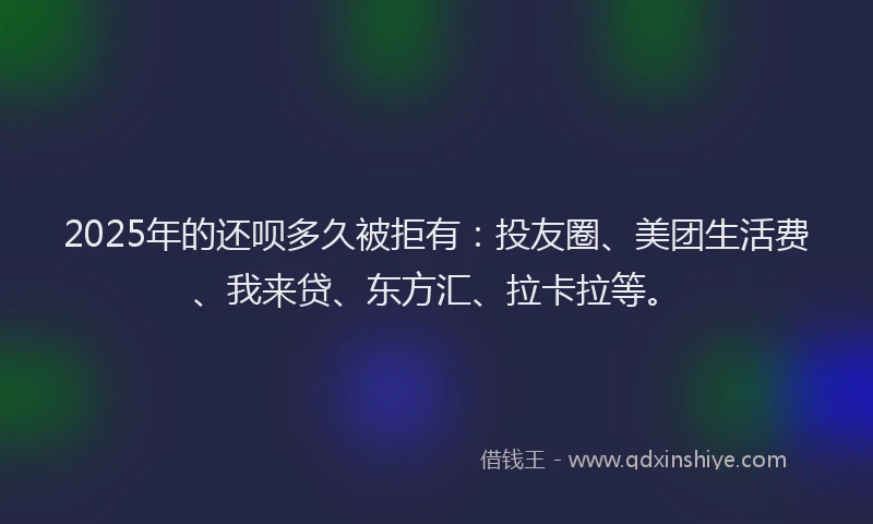 2025年的还呗多久被拒有：投友圈、美团生活费、我来贷、东方汇、拉卡拉等。