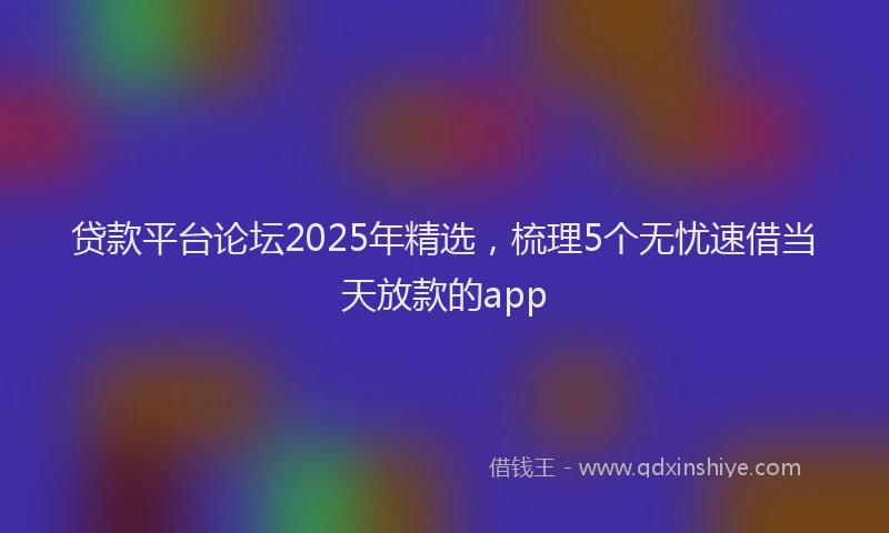 贷款平台论坛2025年精选，梳理5个无忧速借当天放款的app
