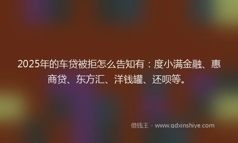 2025年的车贷被拒怎么告知有：度小满金融、惠商贷、东方汇、洋钱罐、还呗等。