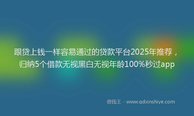 跟贷上钱一样容易通过的贷款平台2025年推荐，归纳5个借款无视黑白无视年龄100%秒过app
