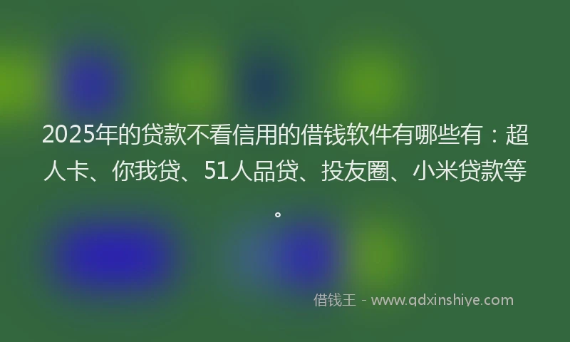 2025年的贷款不看信用的借钱软件有哪些有：超人卡、你我贷、51人品贷、投友圈、小米贷款等。