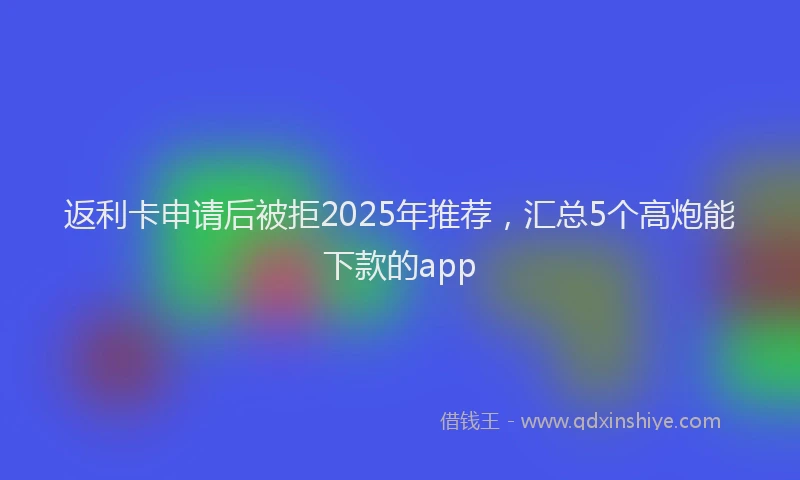 返利卡申请后被拒2025年推荐，汇总5个高炮能下款的app