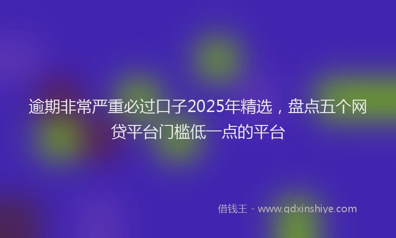 逾期非常严重必过口子2025年精选，盘点五个网贷平台门槛低一点的平台