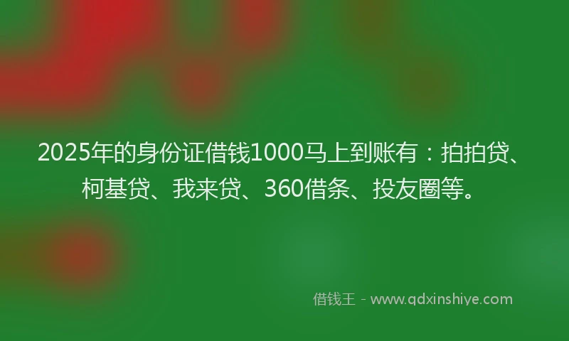 2025年的身份证借钱1000马上到账有：拍拍贷、柯基贷、我来贷、360借条、投友圈等。