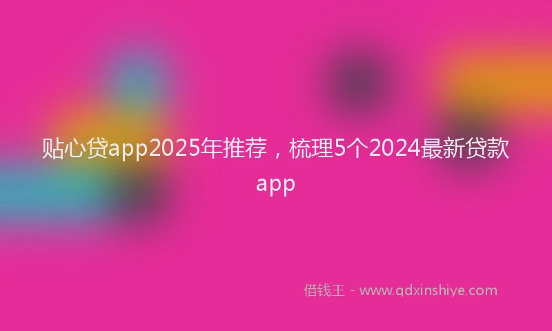 贴心贷app2025年推荐，梳理5个2024最新贷款app