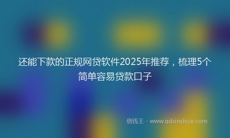 还能下款的正规网贷软件2025年推荐，梳理5个简单容易贷款口子