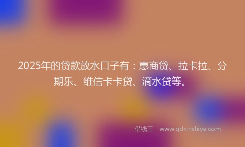 2025年的贷款放水口子有：惠商贷、拉卡拉、分期乐、维信卡卡贷、滴水贷等。
