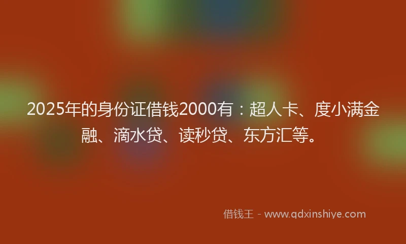 2025年的身份证借钱2000有：超人卡、度小满金融、滴水贷、读秒贷、东方汇等。