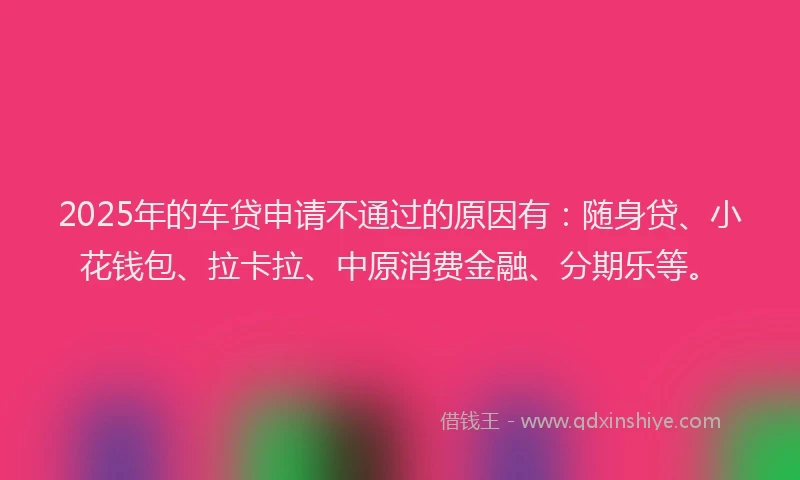 2025年的车贷申请不通过的原因有：随身贷、小花钱包、拉卡拉、中原消费金融、分期乐等。