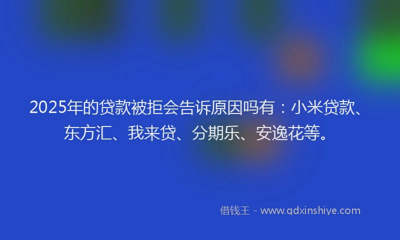 2025年的贷款被拒会告诉原因吗有：小米贷款、东方汇、我来贷、分期乐、安逸花等。