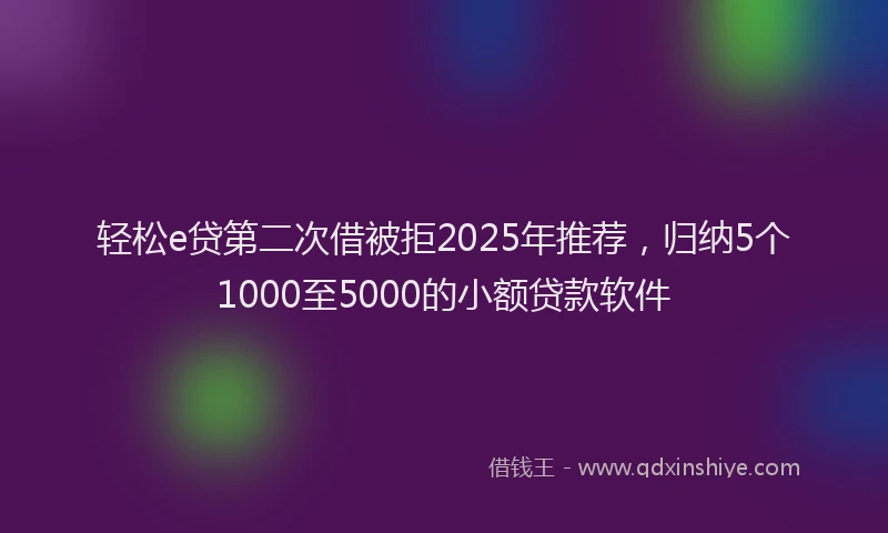 轻松e贷第二次借被拒2025年推荐，归纳5个1000至5000的小额贷款软件