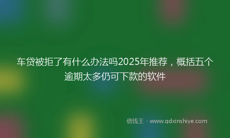 车贷被拒了有什么办法吗2025年推荐，概括五个逾期太多仍可下款的软件
