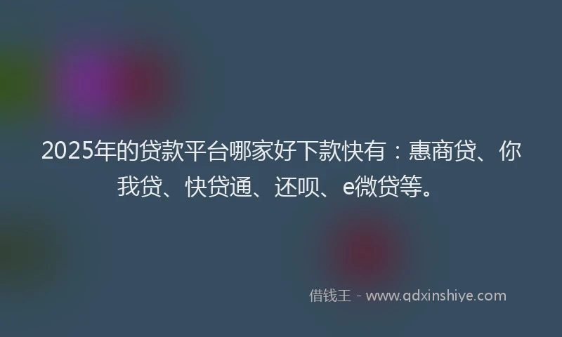 2025年的贷款平台哪家好下款快有：惠商贷、你我贷、快贷通、还呗、e微贷等。