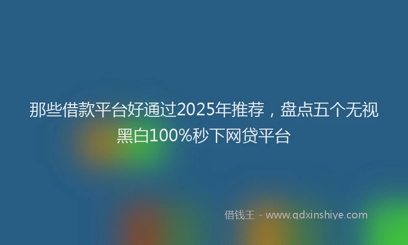 那些借款平台好通过2025年推荐，盘点五个无视黑白100%秒下网贷平台