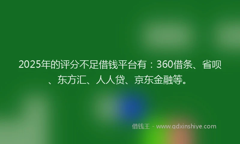 2025年的评分不足借钱平台有：360借条、省呗、东方汇、人人贷、京东金融等。