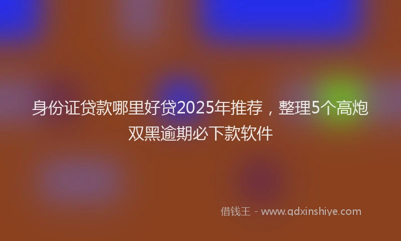 身份证贷款哪里好贷2025年推荐，整理5个高炮双黑逾期必下款软件