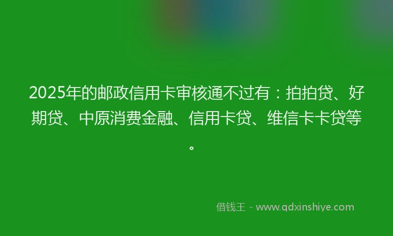 2025年的邮政信用卡审核通不过有：拍拍贷、好期贷、中原消费金融、信用卡贷、维信卡卡贷等。