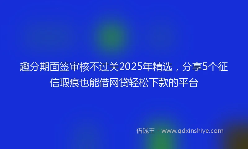 趣分期面签审核不过关2025年精选，分享5个征信瑕疵也能借网贷轻松下款的平台