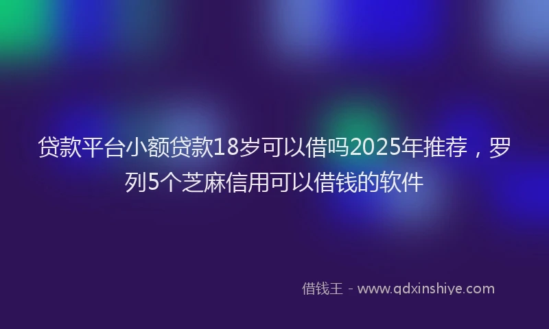 贷款平台小额贷款18岁可以借吗2025年推荐，罗列5个芝麻信用可以借钱的软件