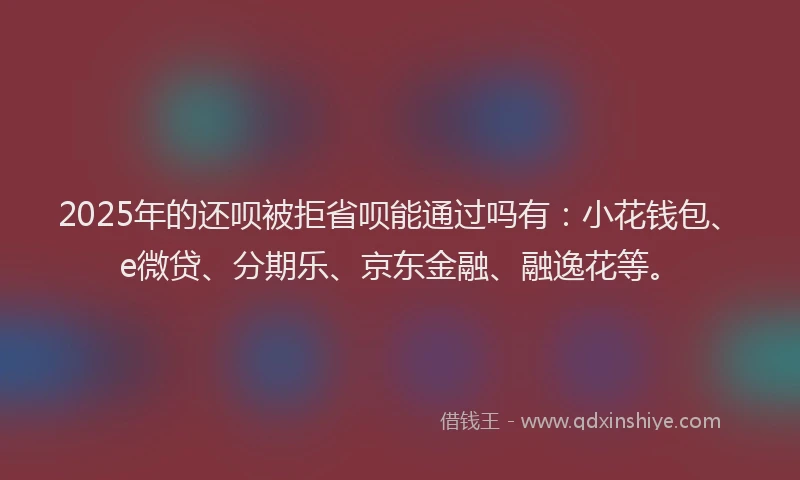 2025年的还呗被拒省呗能通过吗有：小花钱包、e微贷、分期乐、京东金融、融逸花等。
