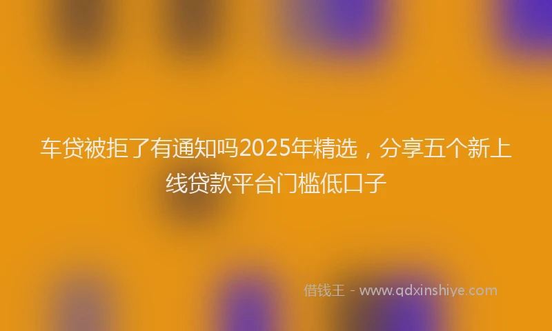 车贷被拒了有通知吗2025年精选，分享五个新上线贷款平台门槛低口子