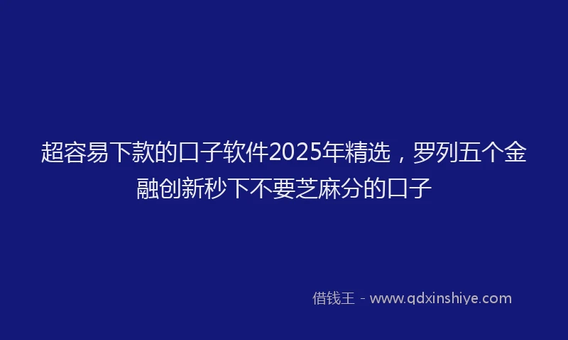 超容易下款的口子软件2025年精选，罗列五个金融创新秒下不要芝麻分的口子