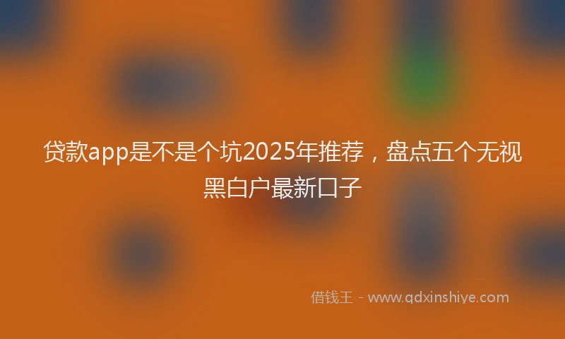 贷款app是不是个坑2025年推荐，盘点五个无视黑白户最新口子